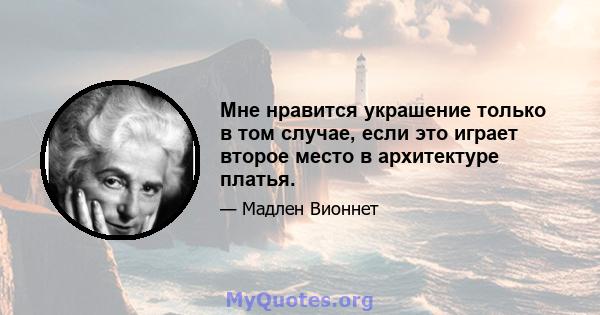 Мне нравится украшение только в том случае, если это играет второе место в архитектуре платья.