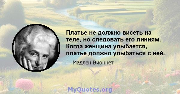 Платье не должно висеть на теле, но следовать его линиям. Когда женщина улыбается, платье должно улыбаться с ней.