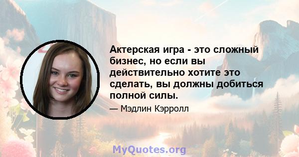 Актерская игра - это сложный бизнес, но если вы действительно хотите это сделать, вы должны добиться полной силы.