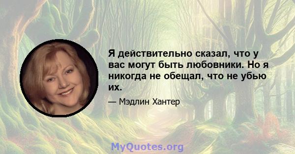 Я действительно сказал, что у вас могут быть любовники. Но я никогда не обещал, что не убью их.