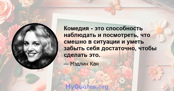 Комедия - это способность наблюдать и посмотреть, что смешно в ситуации и уметь забыть себя достаточно, чтобы сделать это.