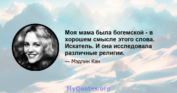 Моя мама была богемской - в хорошем смысле этого слова. Искатель. И она исследовала различные религии.