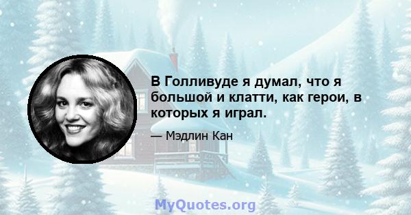 В Голливуде я думал, что я большой и клатти, как герои, в которых я играл.