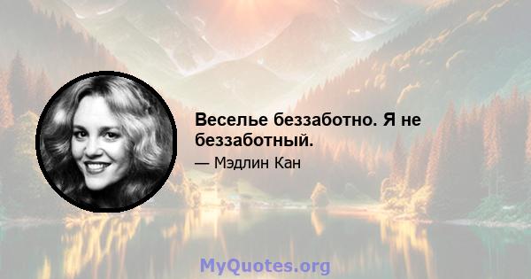 Веселье беззаботно. Я не беззаботный.