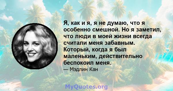 Я, как и я, я не думаю, что я особенно смешной. Но я заметил, что люди в моей жизни всегда считали меня забавным. Который, когда я был маленьким, действительно беспокоил меня.