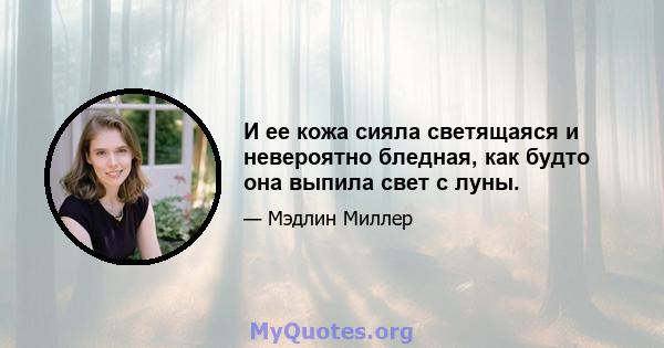 И ее кожа сияла светящаяся и невероятно бледная, как будто она выпила свет с луны.