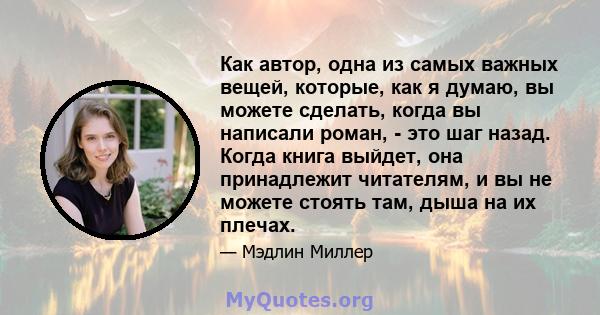 Как автор, одна из самых важных вещей, которые, как я думаю, вы можете сделать, когда вы написали роман, - это шаг назад. Когда книга выйдет, она принадлежит читателям, и вы не можете стоять там, дыша на их плечах.