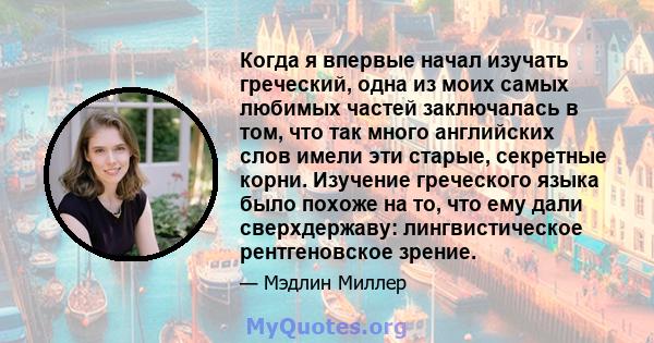 Когда я впервые начал изучать греческий, одна из моих самых любимых частей заключалась в том, что так много английских слов имели эти старые, секретные корни. Изучение греческого языка было похоже на то, что ему дали