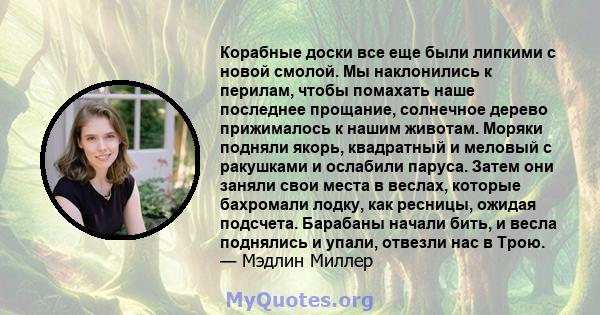 Корабные доски все еще были липкими с новой смолой. Мы наклонились к перилам, чтобы помахать наше последнее прощание, солнечное дерево прижималось к нашим животам. Моряки подняли якорь, квадратный и меловый с ракушками