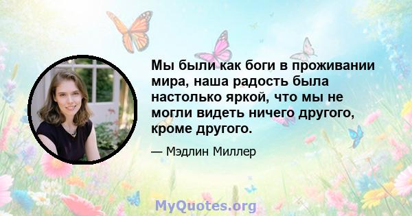 Мы были как боги в проживании мира, наша радость была настолько яркой, что мы не могли видеть ничего другого, кроме другого.