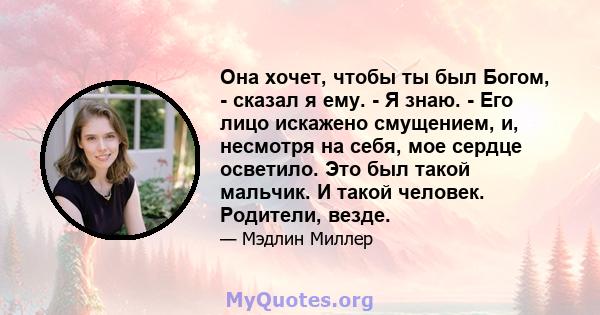 Она хочет, чтобы ты был Богом, - сказал я ему. - Я знаю. - Его лицо искажено смущением, и, несмотря на себя, мое сердце осветило. Это был такой мальчик. И такой человек. Родители, везде.