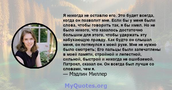 Я никогда не оставлю его. Это будет всегда, когда он позволит мне. Если бы у меня были слова, чтобы говорить так, я бы имел. Но не было никого, что казалось достаточно большим для этого, чтобы удержать эту набухающую