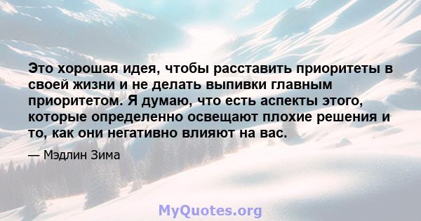 Это хорошая идея, чтобы расставить приоритеты в своей жизни и не делать выпивки главным приоритетом. Я думаю, что есть аспекты этого, которые определенно освещают плохие решения и то, как они негативно влияют на вас.