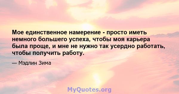 Мое единственное намерение - просто иметь немного большего успеха, чтобы моя карьера была проще, и мне не нужно так усердно работать, чтобы получить работу.