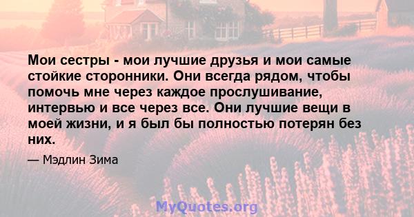 Мои сестры - мои лучшие друзья и мои самые стойкие сторонники. Они всегда рядом, чтобы помочь мне через каждое прослушивание, интервью и все через все. Они лучшие вещи в моей жизни, и я был бы полностью потерян без них.