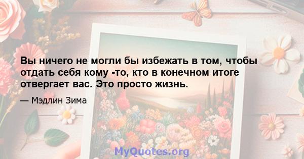 Вы ничего не могли бы избежать в том, чтобы отдать себя кому -то, кто в конечном итоге отвергает вас. Это просто жизнь.