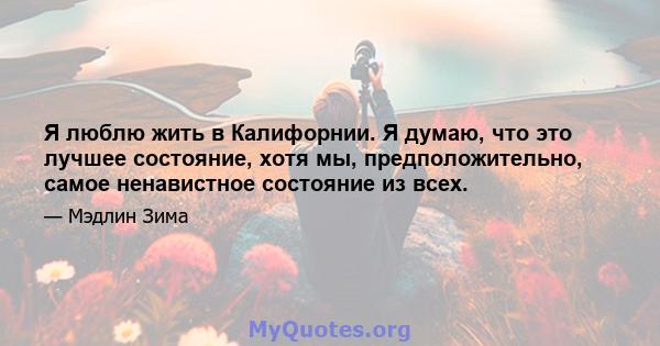 Я люблю жить в Калифорнии. Я думаю, что это лучшее состояние, хотя мы, предположительно, самое ненавистное состояние из всех.