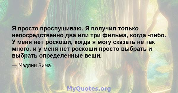 Я просто прослушиваю. Я получил только непосредственно два или три фильма, когда -либо. У меня нет роскоши, когда я могу сказать не так много, и у меня нет роскоши просто выбрать и выбрать определенные вещи.