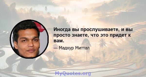 Иногда вы прослушиваете, и вы просто знаете, что это придет к вам.