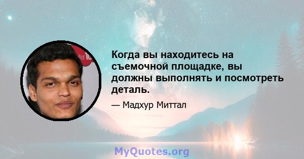 Когда вы находитесь на съемочной площадке, вы должны выполнять и посмотреть деталь.