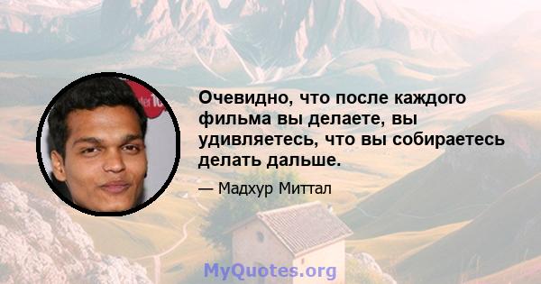 Очевидно, что после каждого фильма вы делаете, вы удивляетесь, что вы собираетесь делать дальше.