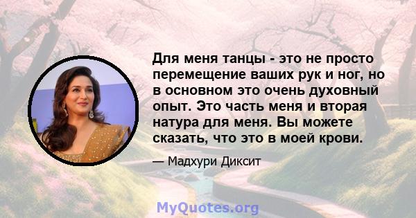 Для меня танцы - это не просто перемещение ваших рук и ног, но в основном это очень духовный опыт. Это часть меня и вторая натура для меня. Вы можете сказать, что это в моей крови.