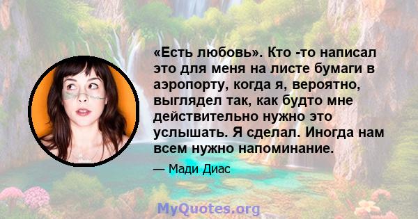 «Есть любовь». Кто -то написал это для меня на листе бумаги в аэропорту, когда я, вероятно, выглядел так, как будто мне действительно нужно это услышать. Я сделал. Иногда нам всем нужно напоминание.