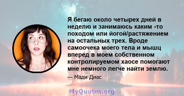 Я бегаю около четырех дней в неделю и занимаюсь каким -то походом или йогой/растяжением на остальных трех. Вроде самоочека моего тела и мышц вперед в моем собственном контролируемом хаосе помогают мне немного легче