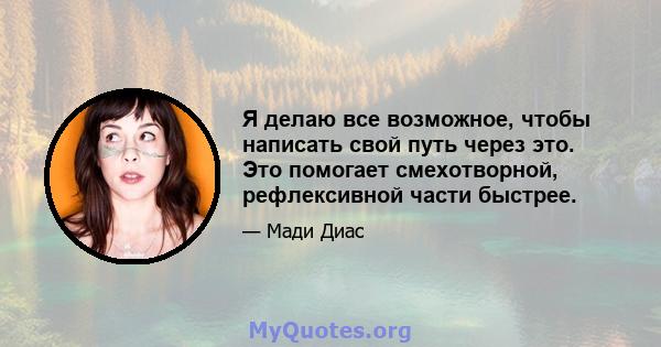 Я делаю все возможное, чтобы написать свой путь через это. Это помогает смехотворной, рефлексивной части быстрее.