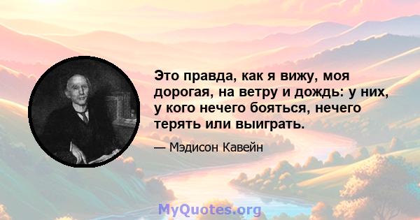 Это правда, как я вижу, моя дорогая, на ветру и дождь: у них, у кого нечего бояться, нечего терять или выиграть.