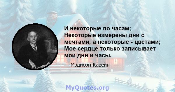 И некоторые по часам; Некоторые измерены дни с мечтами, а некоторые - цветами; Мое сердце только записывает мои дни и часы.