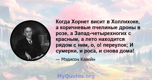 Когда Хорнет висит в Холлихоке, а коричневые пчелиные дроны в розе, а Запад-четырехногих с красным, а лето находится рядом с ним, о, о! переулок; И сумерки, и роса, и снова дома!