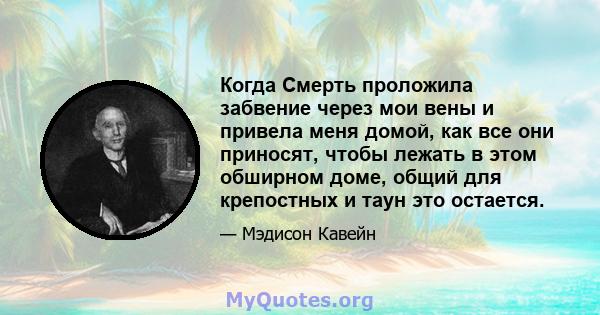 Когда Смерть проложила забвение через мои вены и привела меня домой, как все они приносят, чтобы лежать в этом обширном доме, общий для крепостных и таун это остается.