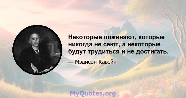 Некоторые пожинают, которые никогда не сеют, а некоторые будут трудиться и не достигать.