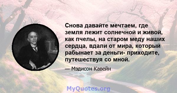 Снова давайте мечтаем, где земля лежит солнечной и живой, как пчелы, на старом меду наших сердца, вдали от мира, который рабынает за деньги- приходите, путешествуя со мной.