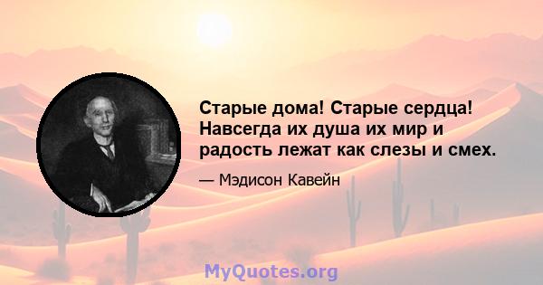 Старые дома! Старые сердца! Навсегда их душа их мир и радость лежат как слезы и смех.