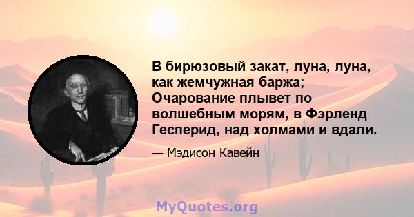 В бирюзовый закат, луна, луна, как жемчужная баржа; Очарование плывет по волшебным морям, в Фэрленд Гесперид, над холмами и вдали.