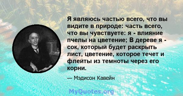 Я являюсь частью всего, что вы видите в природе: часть всего, что вы чувствуете: я - влияние пчелы на цветение; В дереве я - сок, который будет раскрыть лист, цветение, которое течет и флейты из темноты через его корни.