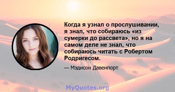 Когда я узнал о прослушивании, я знал, что собираюсь «из сумерки до рассвета», но я на самом деле не знал, что собираюсь читать с Робертом Родригесом.