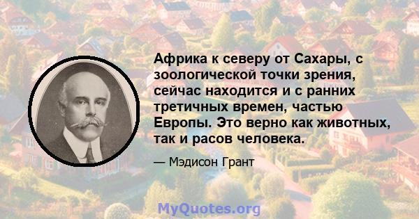 Африка к северу от Сахары, с зоологической точки зрения, сейчас находится и с ранних третичных времен, частью Европы. Это верно как животных, так и расов человека.