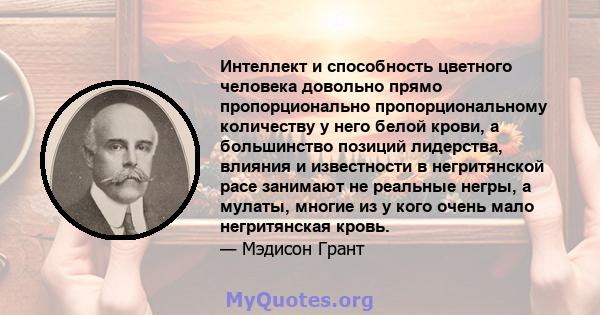 Интеллект и способность цветного человека довольно прямо пропорционально пропорциональному количеству у него белой крови, а большинство позиций лидерства, влияния и известности в негритянской расе занимают не реальные