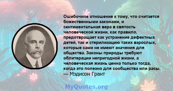 Ошибочное отношение к тому, что считается божественными законами, и сентиментальная вера в святость человеческой жизни, как правило, предотвращает как устранение дефектных детей, так и стерилизацию таких взрослых,