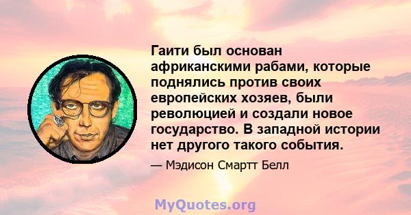 Гаити был основан африканскими рабами, которые поднялись против своих европейских хозяев, были революцией и создали новое государство. В западной истории нет другого такого события.