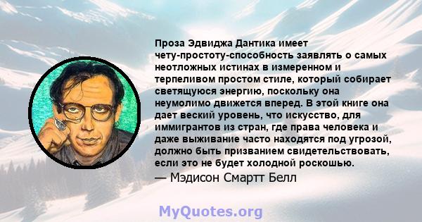 Проза Эдвиджа Дантика имеет чету-простоту-способность заявлять о самых неотложных истинах в измеренном и терпеливом простом стиле, который собирает светящуюся энергию, поскольку она неумолимо движется вперед. В этой