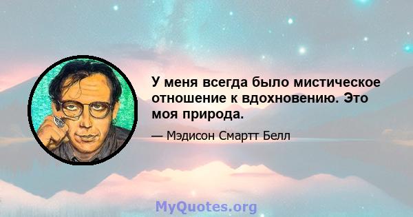 У меня всегда было мистическое отношение к вдохновению. Это моя природа.