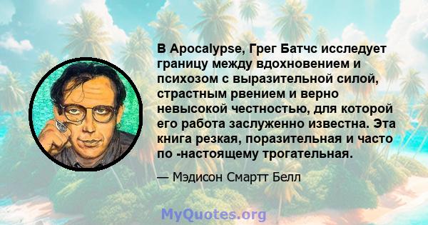 В Apocalypse, Грег Батчс исследует границу между вдохновением и психозом с выразительной силой, страстным рвением и верно невысокой честностью, для которой его работа заслуженно известна. Эта книга резкая, поразительная 