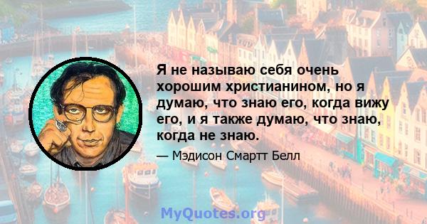 Я не называю себя очень хорошим христианином, но я думаю, что знаю его, когда вижу его, и я также думаю, что знаю, когда не знаю.