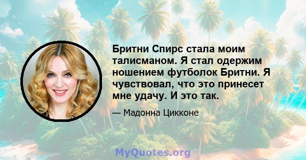 Бритни Спирс стала моим талисманом. Я стал одержим ношением футболок Бритни. Я чувствовал, что это принесет мне удачу. И это так.