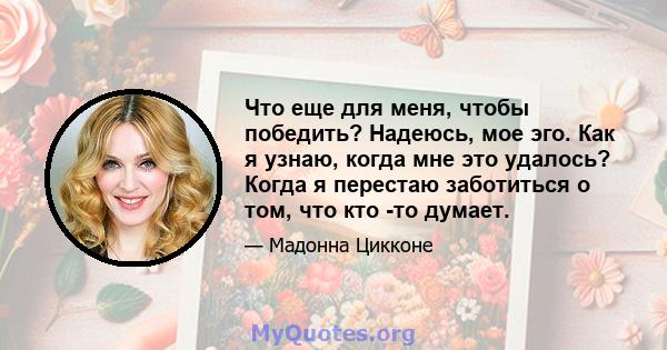 Что еще для меня, чтобы победить? Надеюсь, мое эго. Как я узнаю, когда мне это удалось? Когда я перестаю заботиться о том, что кто -то думает.