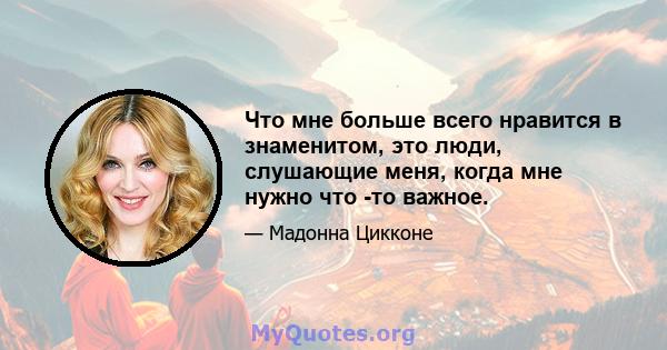 Что мне больше всего нравится в знаменитом, это люди, слушающие меня, когда мне нужно что -то важное.